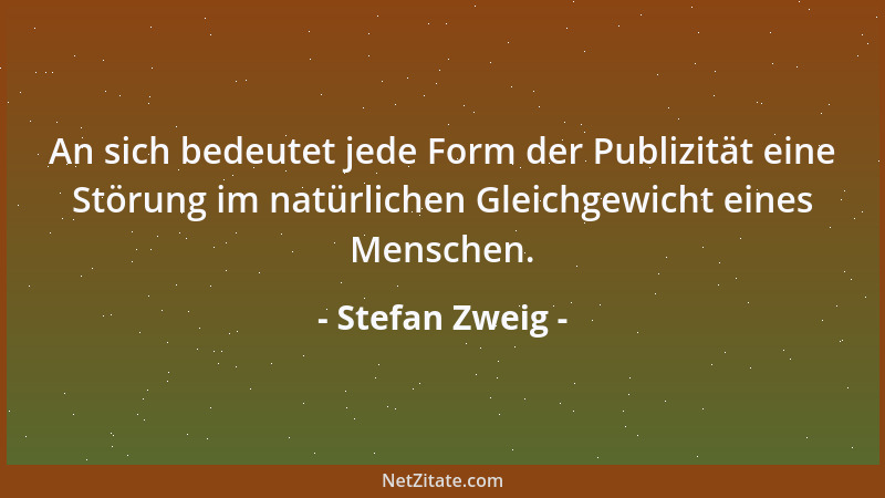 Stefan Zweig - An sich bedeutet jede Form der Publizität eine Störung im natürlichen Gleichgewicht eines Menschen....