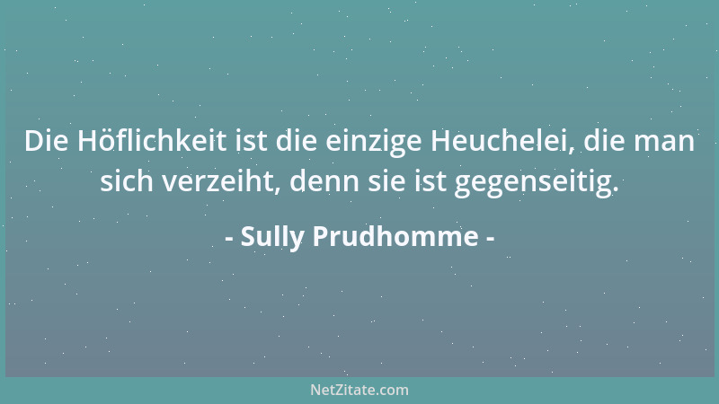 Sully Prudhomme - Die Höflichkeit ist die einzige Heuchelei, die man sich verzeiht, denn sie ist gegenseitig....