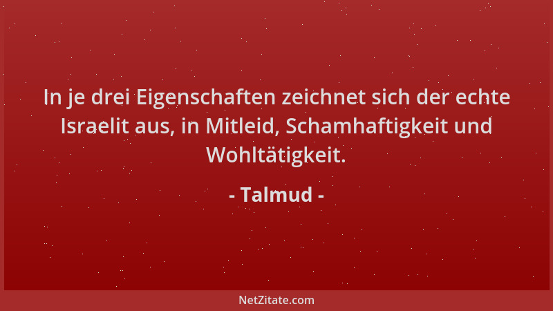 Talmud - In je drei Eigenschaften zeichnet sich der echte Israelit aus, in Mitleid, Schamhaftigkeit und Wohltätigkeit....