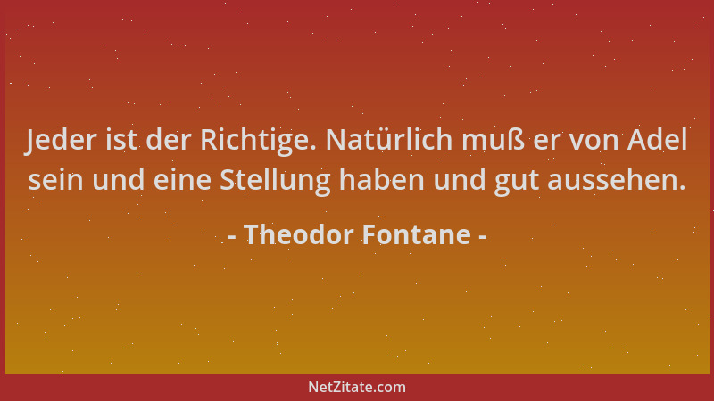 Theodor Fontane - Jeder ist der Richtige. Natürlich muß er von Adel sein und eine Stellung haben und gut aussehen....