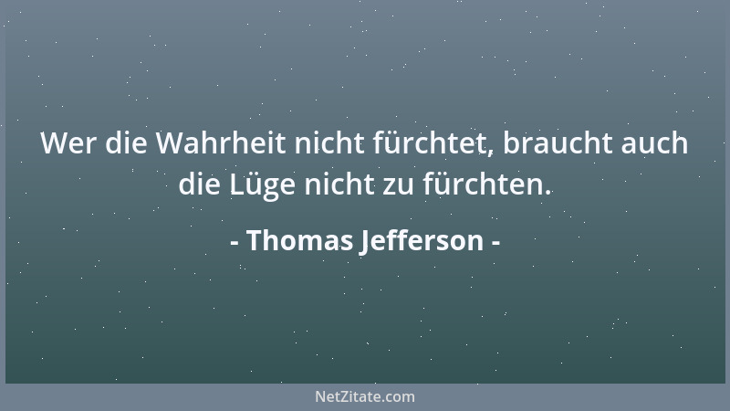 Thomas Jefferson - Wer die Wahrheit nicht fürchtet, braucht auch die Lüge nicht zu fürchten....
