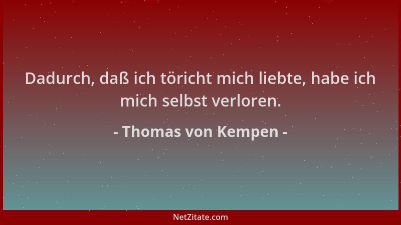 Thomas von Kempen - Dadurch, daß ich töricht mich liebte, habe ich mich selbst verloren....