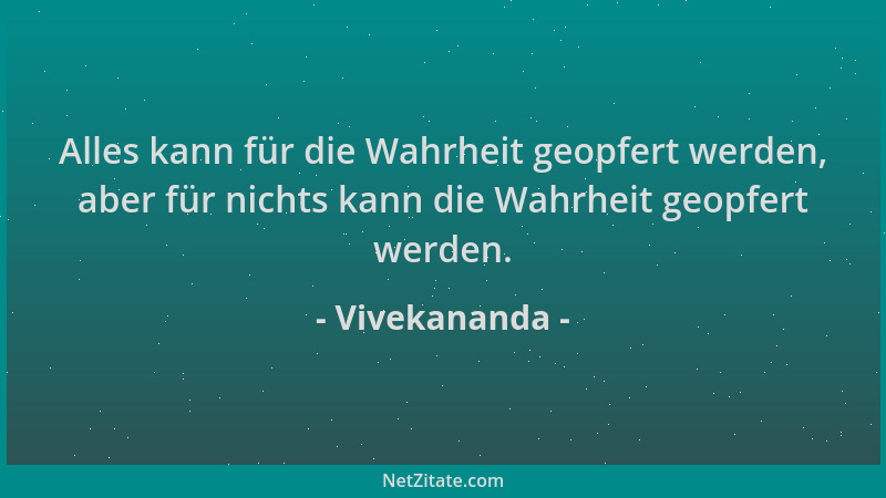 Vivekananda - Alles kann für die Wahrheit geopfert werden, aber für nichts kann die Wahrheit geopfert werden....