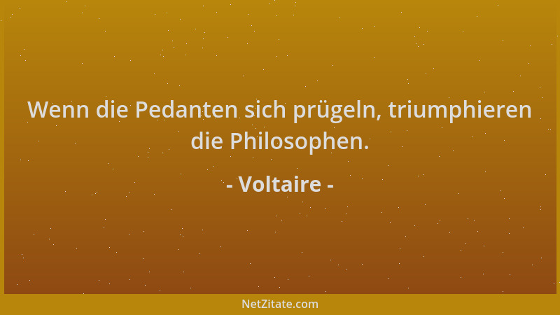 Voltaire - Wenn die Pedanten sich prügeln, triumphieren die Philosophen....