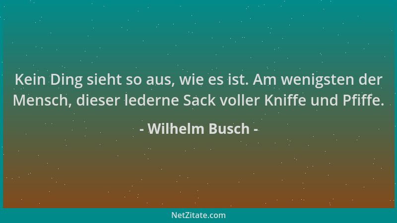 Wilhelm Busch - Kein Ding sieht so aus, wie es ist. Am wenigsten der Mensch, dieser lederne Sack voller Kniffe und Pfiffe....