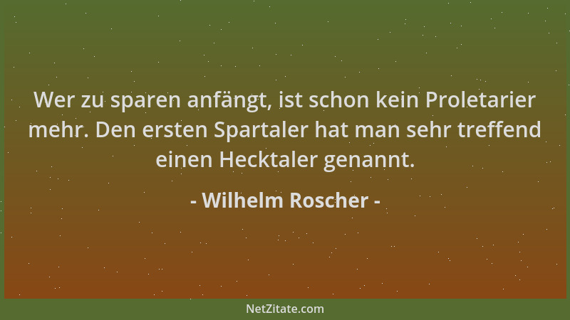 Wilhelm Roscher - Wer zu sparen anfängt, ist schon kein Proletarier mehr. Den ersten Spartaler hat man sehr treffend einen...