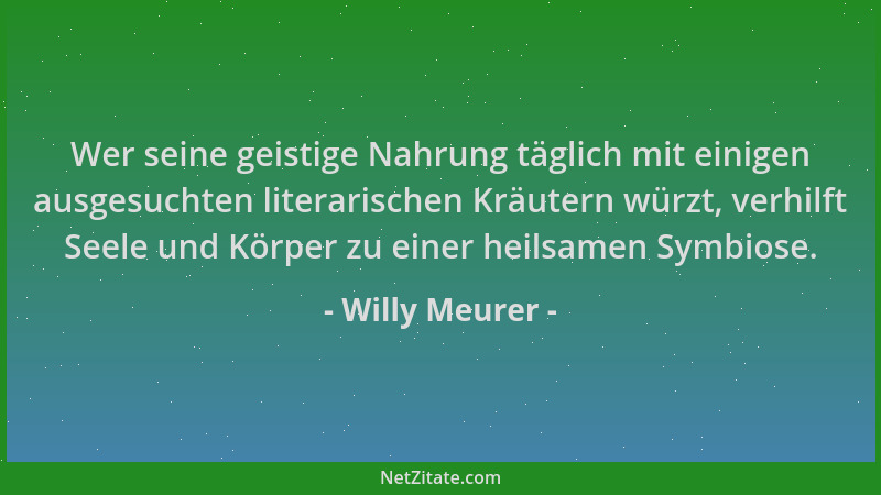 Willy Meurer - Wer seine geistige Nahrung täglich mit einigen ausgesuchten literarischen Kräutern würzt, verhilft Seele und...