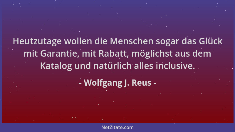 Wolfgang J. Reus - Heutzutage wollen die Menschen sogar das Glück mit Garantie, mit Rabatt, möglichst aus dem Katalog und n...