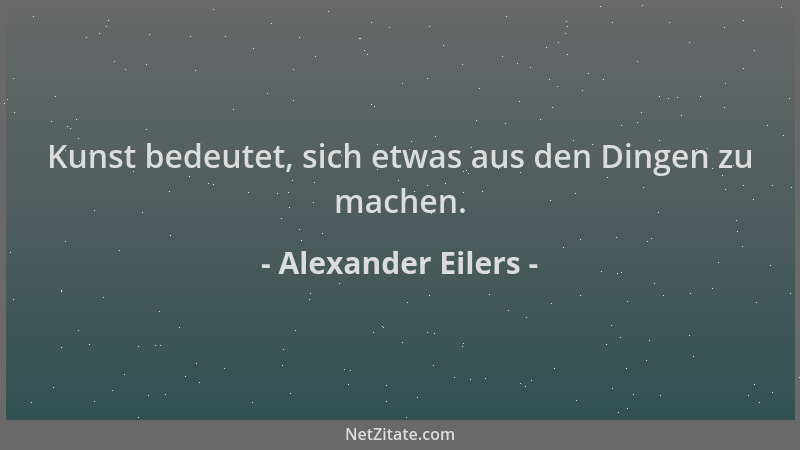 Alexander Eilers - Kunst bedeutet, sich etwas aus den Dingen zu machen....