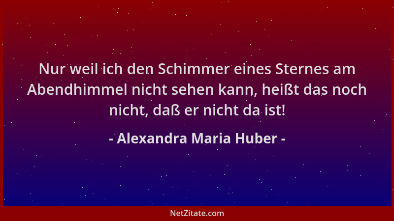 Alexandra Maria Huber - Nur weil ich den Schimmer eines Sternes am Abendhimmel nicht sehen kann, heißt das noch nicht, daß...