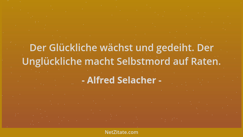 Alfred Selacher - Der Glückliche wächst und gedeiht. Der Unglückliche macht Selbstmord auf Raten....