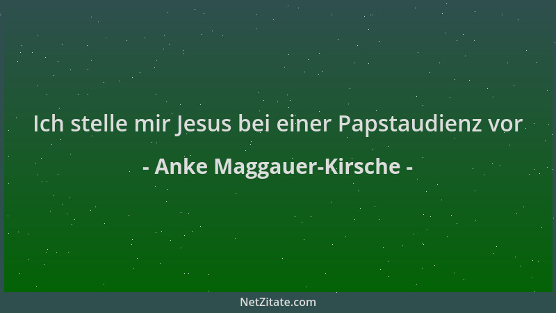 Anke Maggauer-Kirsche - Ich stelle mir Jesus bei einer Papstaudienz vor...