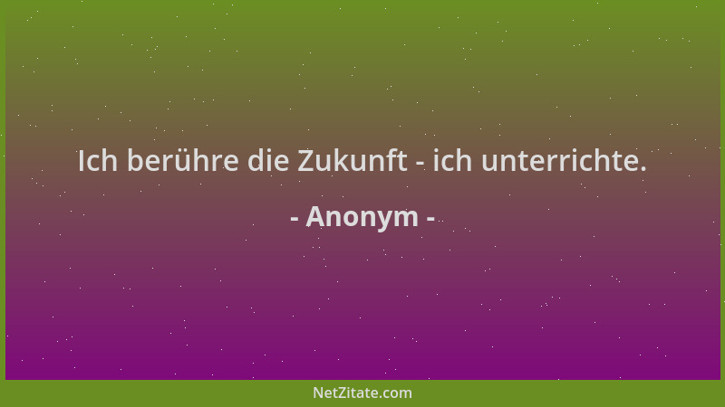 Anonym - Ich berühre die Zukunft - ich unterrichte....