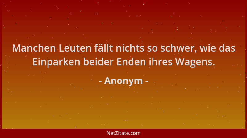 Anonym - Manchen Leuten fällt nichts so schwer, wie das Einparken beider Enden ihres Wagens....