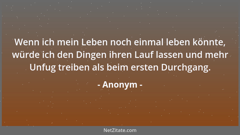 Anonym - Wenn ich mein Leben noch einmal leben könnte, würde ich den Dingen ihren Lauf lassen und mehr Unfug treiben als be...