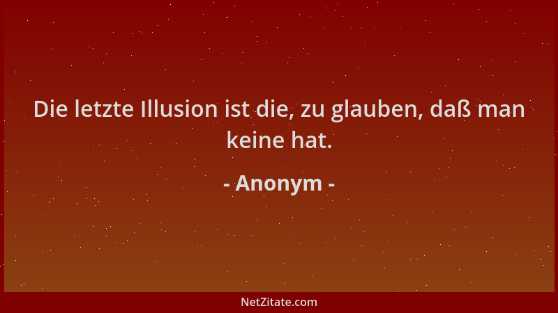 Anonym - Die letzte Illusion ist die, zu glauben, daß man keine hat....