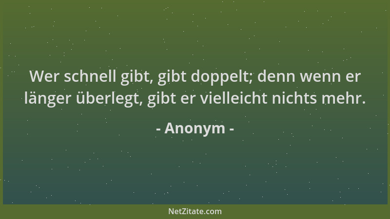 Anonym - Wer schnell gibt, gibt doppelt; denn wenn er länger überlegt, gibt er vielleicht nichts mehr....