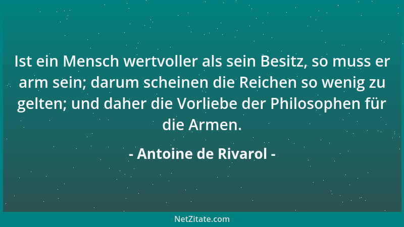 Antoine de Rivarol - Ist ein Mensch wertvoller als sein Besitz, so muss er arm sein; darum scheinen die Reichen so wenig zu...