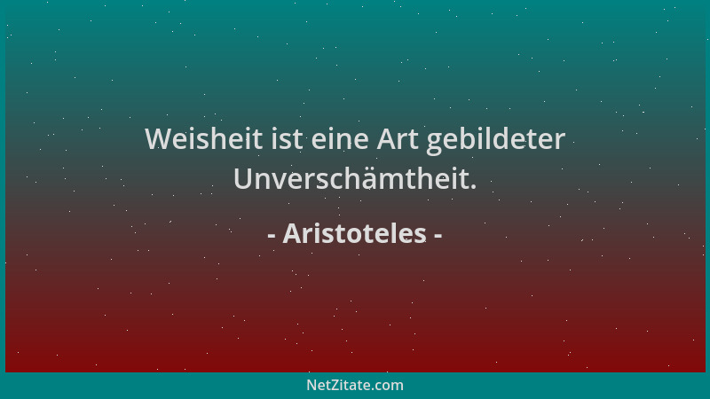 Aristoteles - Weisheit ist eine Art gebildeter Unverschämtheit....