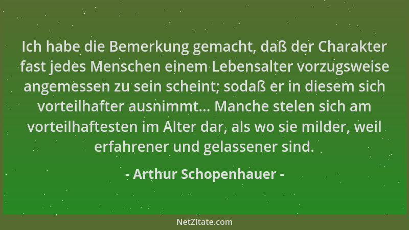 Arthur Schopenhauer - Ich habe die Bemerkung gemacht, daß der Charakter fast jedes Menschen einem Lebensalter vorzugsweise...