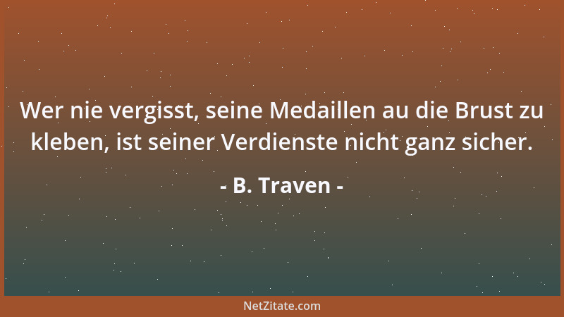 B. Traven - Wer nie vergisst, seine Medaillen au die Brust zu kleben, ist seiner Verdienste nicht ganz sicher....