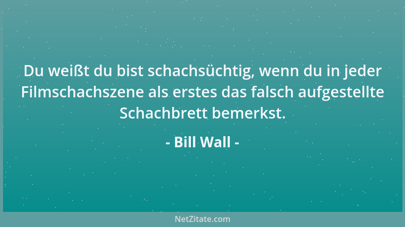 Bill Wall - Du weißt du bist schachsüchtig, wenn du in jeder Filmschachszene als erstes das falsch aufgestellte Schachbrett...