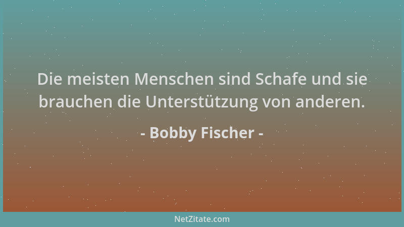 Bobby Fischer - Die meisten Menschen sind Schafe und sie brauchen die Unterstützung von anderen....