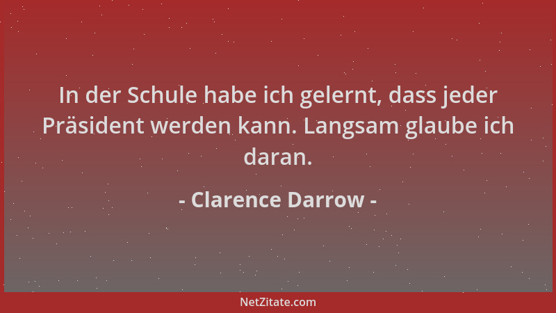 Clarence Darrow - In der Schule habe ich gelernt, dass jeder Präsident werden kann. Langsam glaube ich daran....