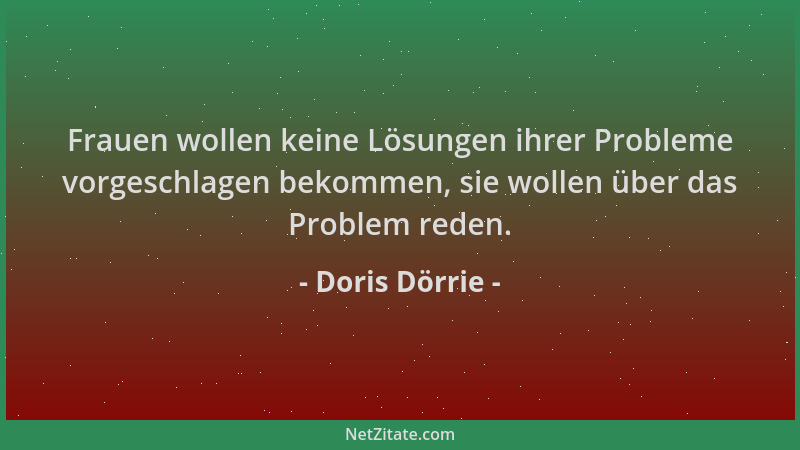 Doris Dörrie - Frauen wollen keine Lösungen ihrer Probleme vorgeschlagen bekommen, sie wollen über das Problem reden....