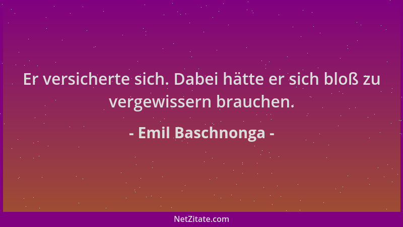 Emil Baschnonga - Er versicherte sich. Dabei hätte er sich bloß zu vergewissern brauchen....