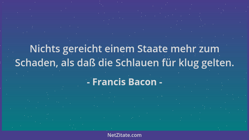 Francis Bacon - Nichts gereicht einem Staate mehr zum Schaden, als daß die Schlauen für klug gelten....