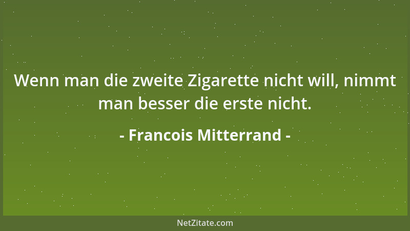 Francois Mitterrand - Wenn man die zweite Zigarette nicht will, nimmt man besser die erste nicht....
