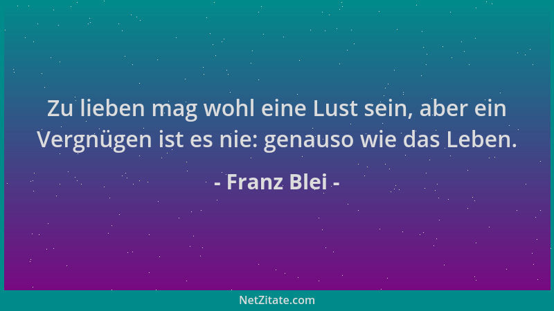Franz Blei - Zu lieben mag wohl eine Lust sein, aber ein Vergnügen ist es nie: genauso wie das Leben....