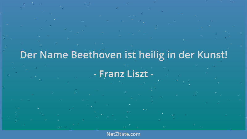 Franz Liszt - Der Name Beethoven ist heilig in der Kunst!...