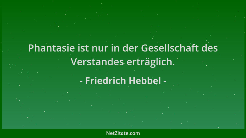 Friedrich Hebbel - Phantasie ist nur in der Gesellschaft des Verstandes erträglich....