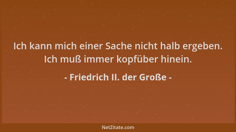 Friedrich II. der Große - Ich kann mich einer Sache nicht halb ergeben. Ich muß immer kopfüber hinein....