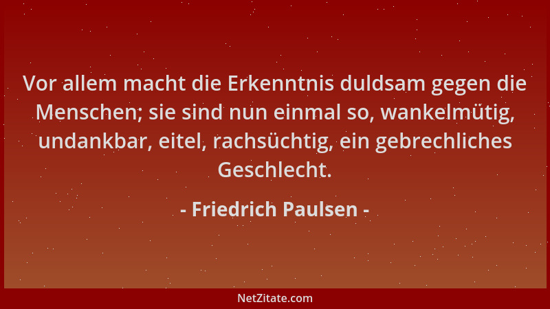 Friedrich Paulsen - Vor allem macht die Erkenntnis duldsam gegen die Menschen; sie sind nun einmal so, wankelmütig, undankb...