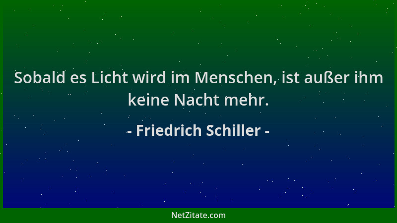 Friedrich Schiller - Sobald es Licht wird im Menschen, ist außer ihm keine Nacht mehr....