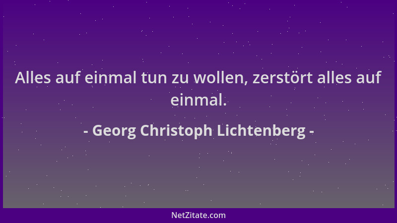 Georg Christoph Lichtenberg - Alles auf einmal tun zu wollen, zerstört alles auf einmal....