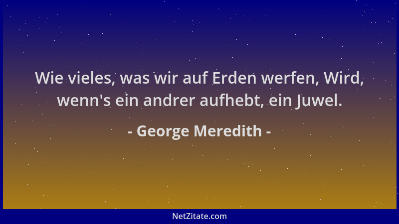 George Meredith - Wie vieles, was wir auf Erden werfen, Wird, wenn 's ein andrer aufhebt, ein Juwel....