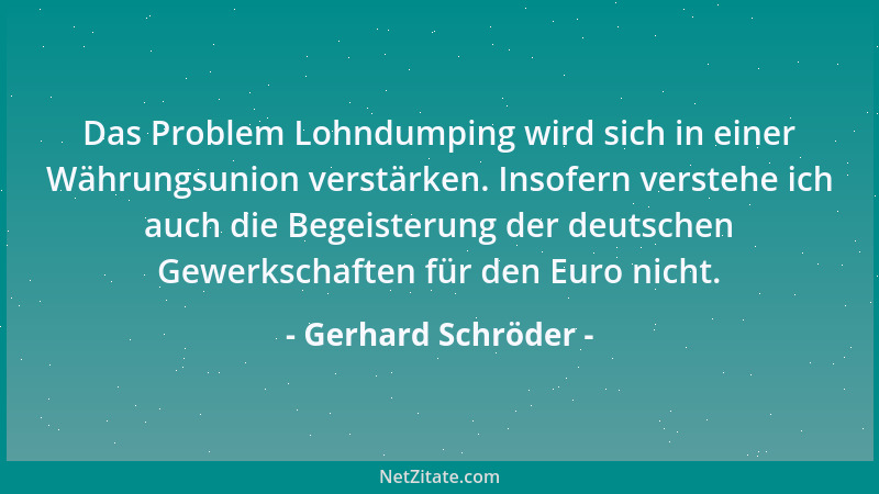 Gerhard Schröder - Das Problem Lohndumping wird sich in einer Währungsunion verstärken. Insofern verstehe ich auch die Bege...