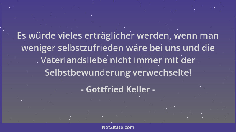 Gottfried Keller - Es würde vieles erträglicher werden, wenn man weniger selbstzufrieden wäre bei uns und die Vaterlandslie...