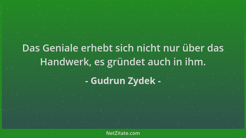 Gudrun Zydek - Das Geniale erhebt sich nicht nur über das Handwerk, es gründet auch in ihm....