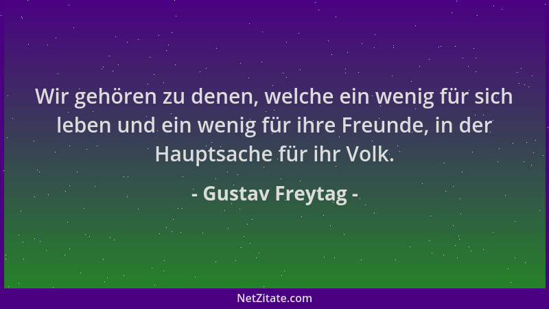 Gustav Freytag - Wir gehören zu denen, welche ein wenig für sich leben und ein wenig für ihre Freunde, in der Hauptsache fü...