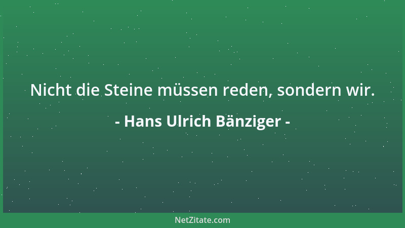 Hans Ulrich Bänziger - Nicht die Steine müssen reden, sondern wir....