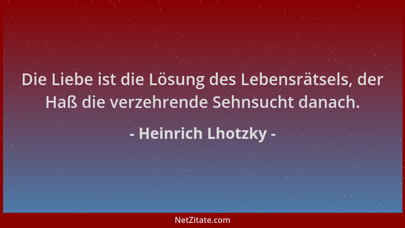 Heinrich Lhotzky - Die Liebe ist die Lösung des Lebensrätsels, der Haß die verzehrende Sehnsucht danach....
