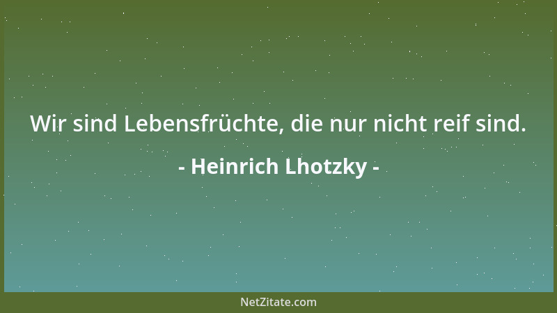 Heinrich Lhotzky - Wir sind Lebensfrüchte, die nur nicht reif sind....