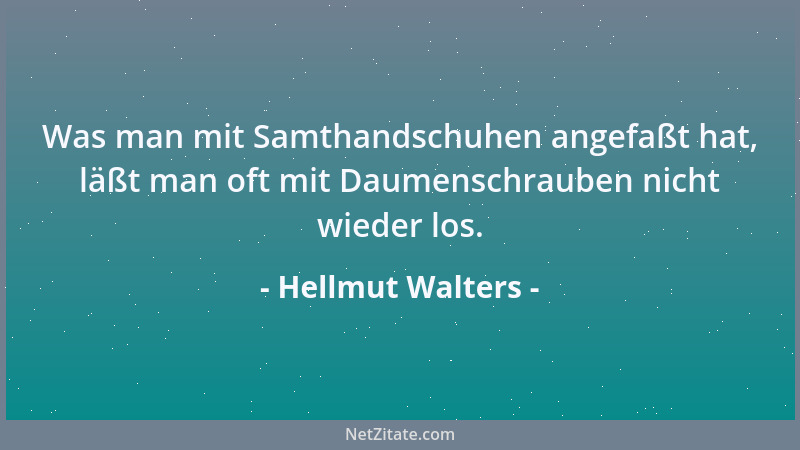 Hellmut Walters - Was man mit Samthandschuhen angefaßt hat, läßt man oft mit Daumenschrauben nicht wieder los....