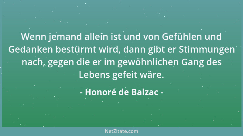 Honoré de Balzac - Wenn jemand allein ist und von Gefühlen und Gedanken bestürmt wird, dann gibt er Stimmungen nach, gegen...
