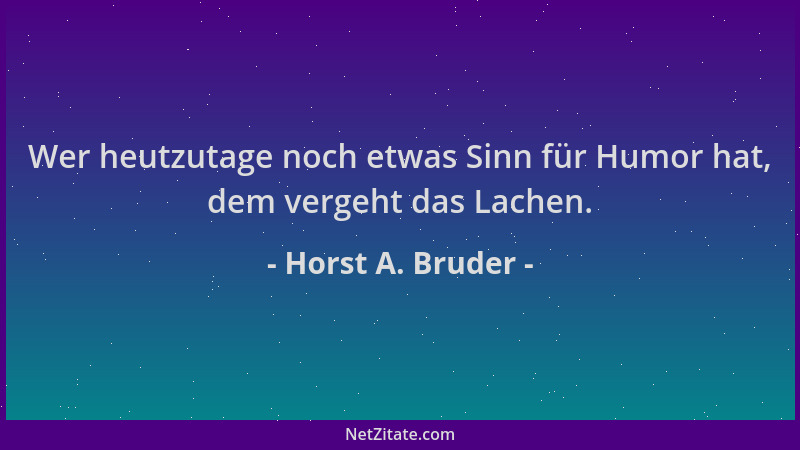 Horst A. Bruder - Wer heutzutage noch etwas Sinn für Humor hat, dem vergeht das Lachen....